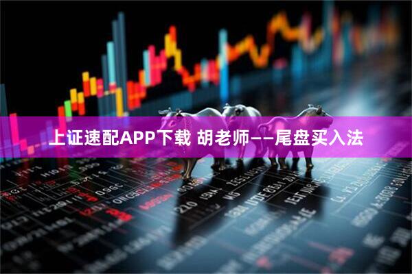 上证速配APP下载 胡老师——尾盘买入法