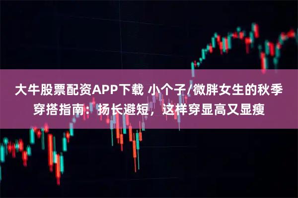 大牛股票配资APP下载 小个子/微胖女生的秋季穿搭指南：扬长避短，这样穿显高又显瘦
