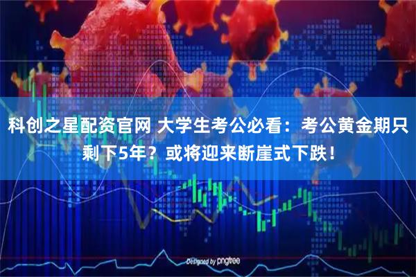 科创之星配资官网 大学生考公必看：考公黄金期只剩下5年？或将迎来断崖式下跌！