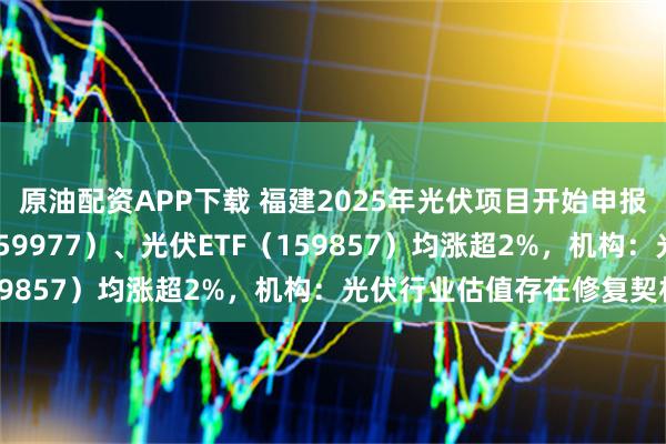 原油配资APP下载 福建2025年光伏项目开始申报,创业板ETF天弘(159977)、光伏ETF(159857)均涨超2%,机构:光伏行业估值存在修复契机