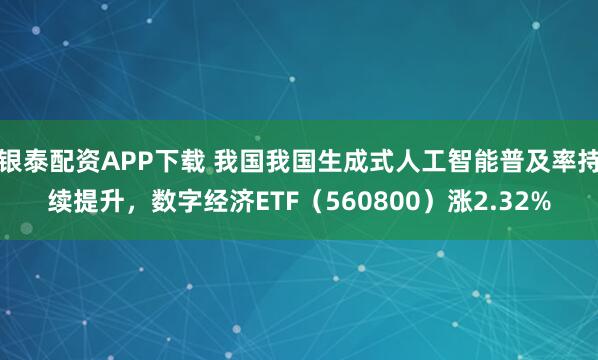银泰配资APP下载 我国我国生成式人工智能普及率持续提升,数字经济ETF(560800)涨2.32%