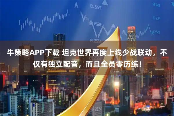 牛策略APP下载 坦克世界再度上线少战联动，不仅有独立配音，而且全员零历练！