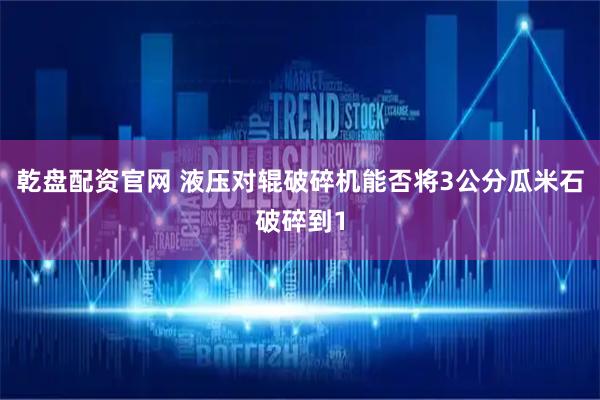 乾盘配资官网 液压对辊破碎机能否将3公分瓜米石破碎到1