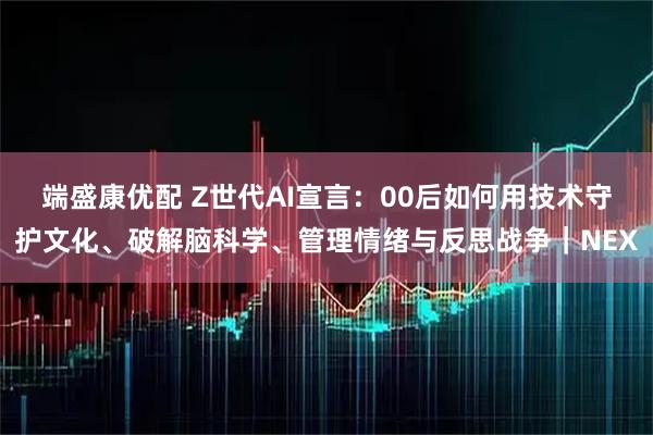 端盛康优配 Z世代AI宣言:00后如何用技术守护文化、破解脑科学、管理情绪与反思战争|NEX