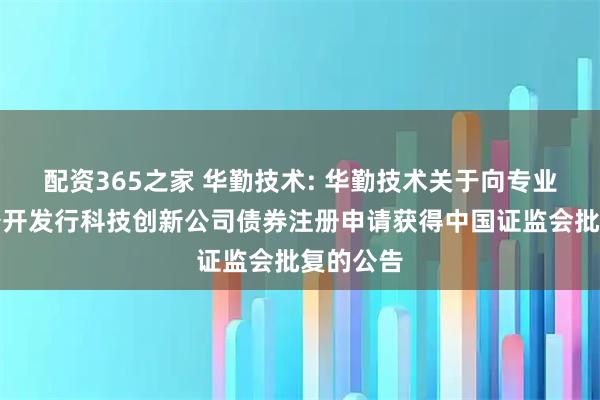 配资365之家 华勤技术: 华勤技术关于向专业投资者公开发行科技创新公司债券注册申请获得中国证监会批复的公告