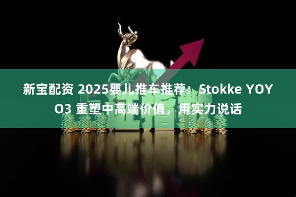新宝配资 2025婴儿推车推荐：Stokke YOYO3 重塑中高端价值，用实力说话