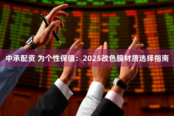 中承配资 为个性保值：2025改色膜材质选择指南