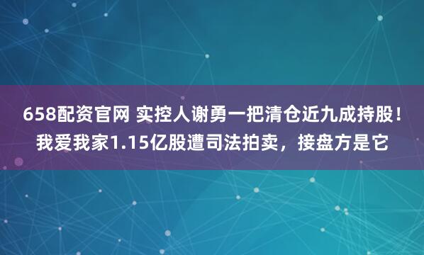 658配资官网 实控人谢勇一把清仓近九成持股!我爱我家1.15亿股遭司法拍卖,接盘方是它