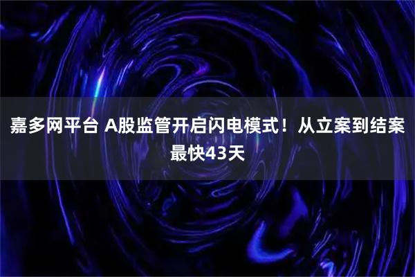 嘉多网平台 A股监管开启闪电模式！从立案到结案最快43天