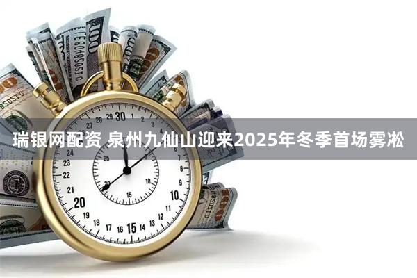 瑞银网配资 泉州九仙山迎来2025年冬季首场雾凇