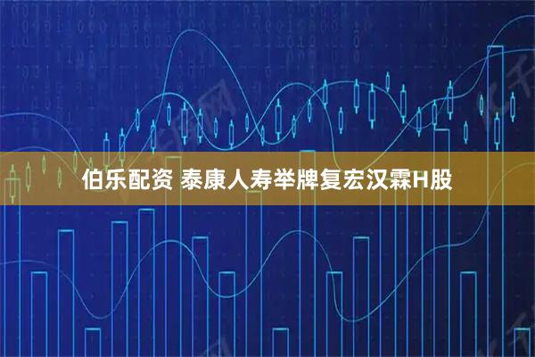 伯乐配资 泰康人寿举牌复宏汉霖H股