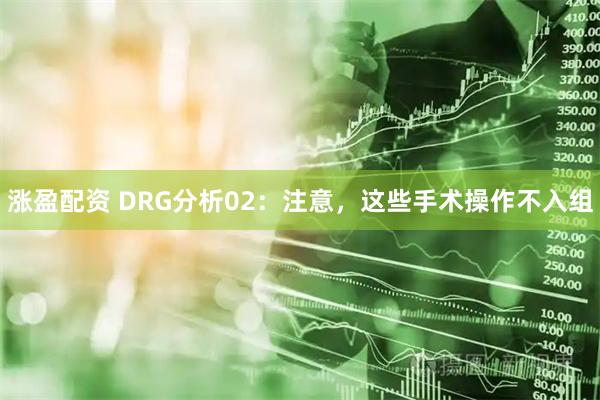 涨盈配资 DRG分析02：注意，这些手术操作不入组