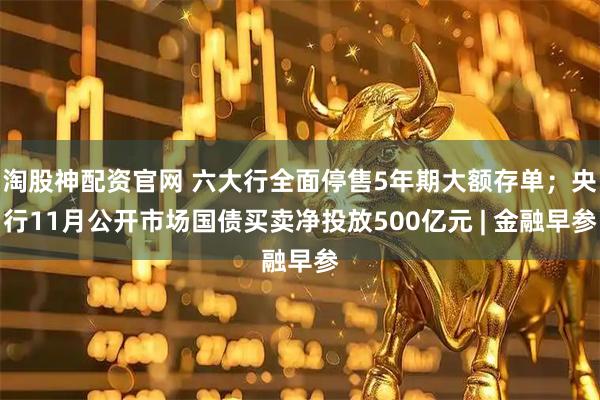 淘股神配资官网 六大行全面停售5年期大额存单;央行11月公开市场国债买卖净投放500亿元 | 金融早参