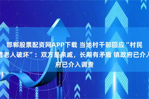邯郸股票配资网APP下载 当地村干部回应“村民修路遭老人破坏”：双方是亲戚，长期有矛盾 镇政府已介入调查