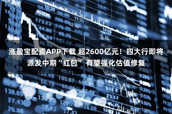 涨盈宝配资APP下载 超2600亿元！四大行即将派发中期“红包” 有望强化估值修复