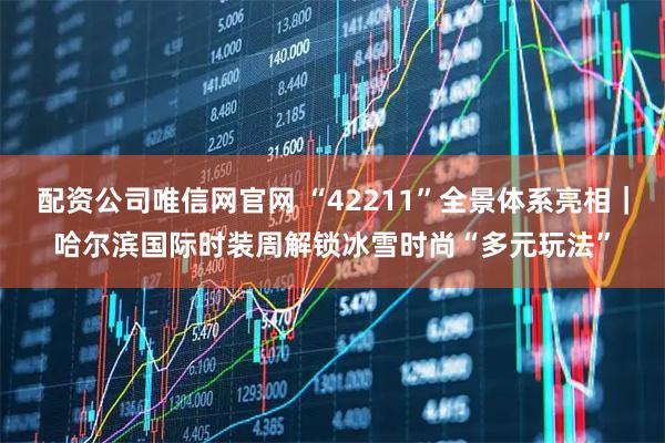 配资公司唯信网官网 “42211”全景体系亮相｜哈尔滨国际时装周解锁冰雪时尚“多元玩法”