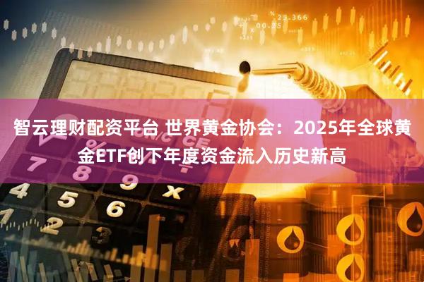 智云理财配资平台 世界黄金协会：2025年全球黄金ETF创下年度资金流入历史新高