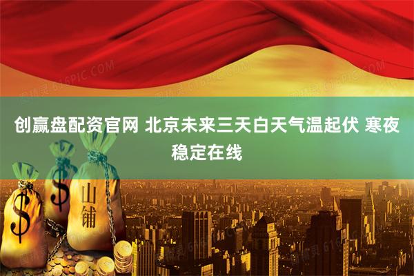 创赢盘配资官网 北京未来三天白天气温起伏 寒夜稳定在线