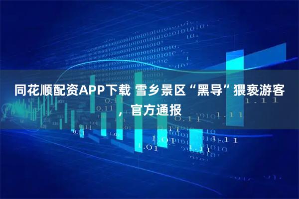 同花顺配资APP下载 雪乡景区“黑导”猥亵游客，官方通报