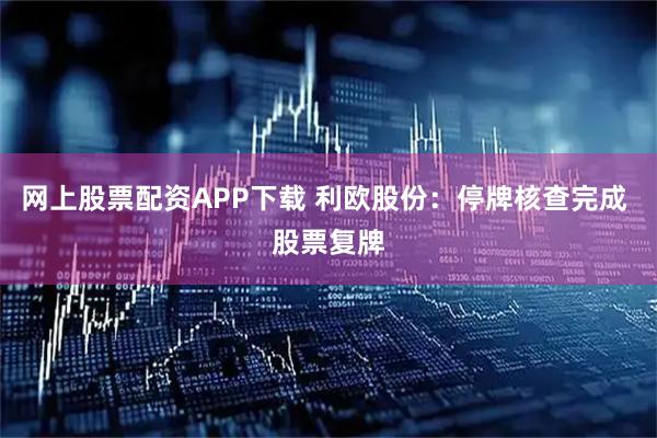 网上股票配资APP下载 利欧股份：停牌核查完成 股票复牌