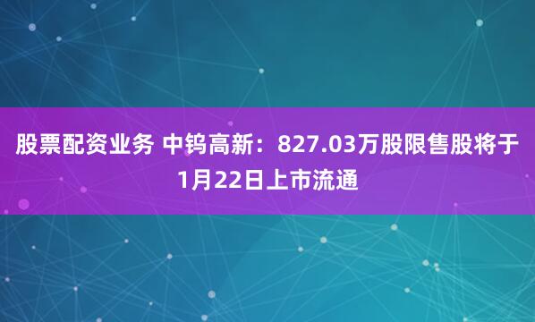 股票配资业务 中钨高新：827.03万股限售股将于1月22日上市流通