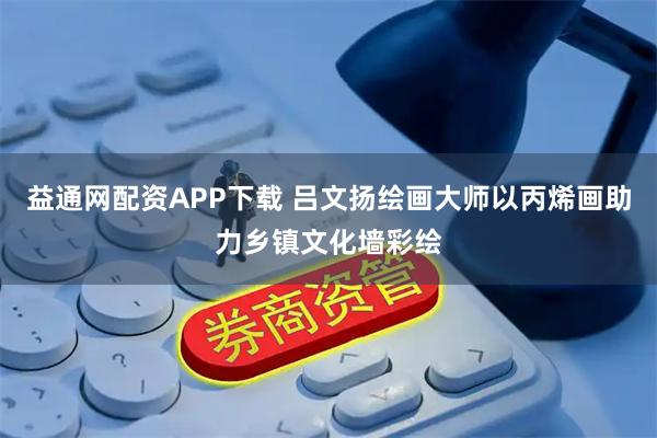 益通网配资APP下载 吕文扬绘画大师以丙烯画助力乡镇文化墙彩绘