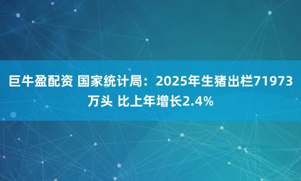 巨牛盈配资 国家统计局：2025年生猪出栏71973万头 比上年增长2.4%