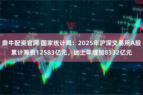 鼎牛配资官网 国家统计局：2025年沪深交易所A股累计筹资12583亿元，比上年增加8332亿元