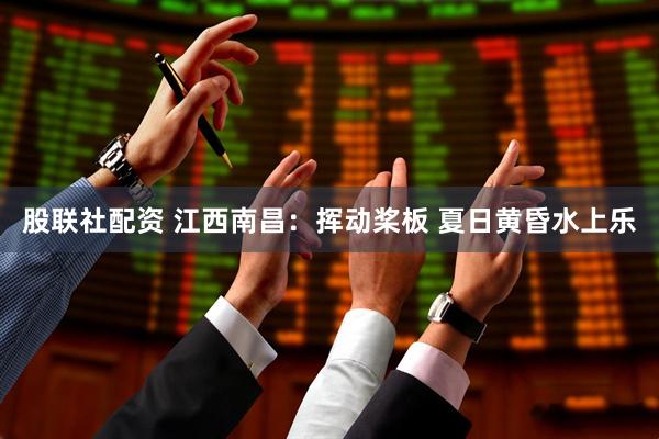 股联社配资 江西南昌：挥动桨板 夏日黄昏水上乐
