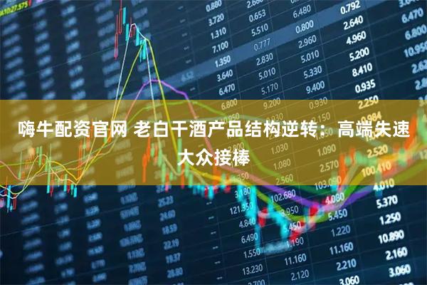 嗨牛配资官网 老白干酒产品结构逆转：高端失速大众接棒