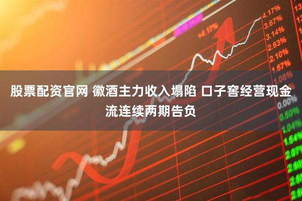 股票配资官网 徽酒主力收入塌陷 口子窖经营现金流连续两期告负